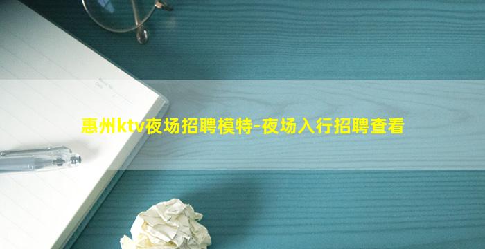 惠州ktv夜场招聘模特-夜场入行招聘查看