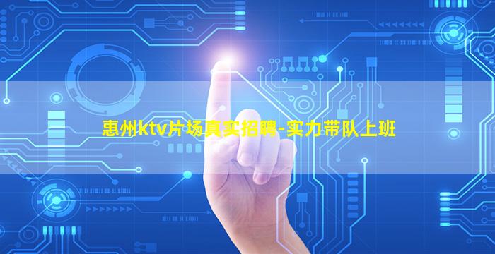 惠州ktv片场真实招聘-实力带队上班
